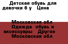 Детская обувь для девочки б/у › Цена ­ 1 500 - Московская обл. Одежда, обувь и аксессуары » Другое   . Московская обл.